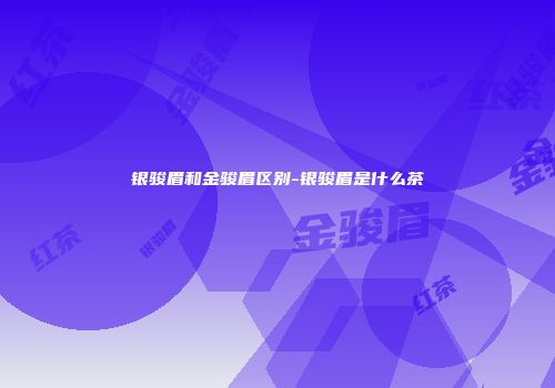银骏眉和金骏眉区别-银骏眉是什么茶