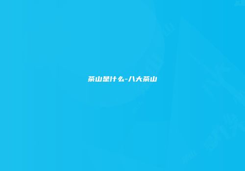 茶山是什么-八大茶山