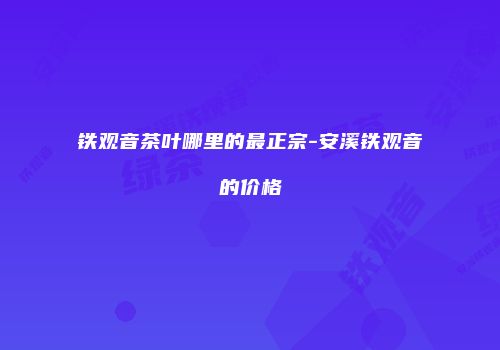 铁观音茶叶哪里的最正宗-安溪铁观音的价格
