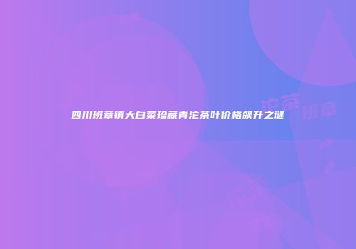 四川班章镇大白菜珍藏青沱茶叶价格飙升之谜