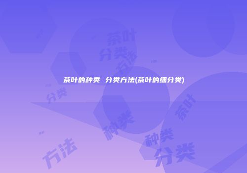 茶叶的种类 分类方法(茶叶的细分类)