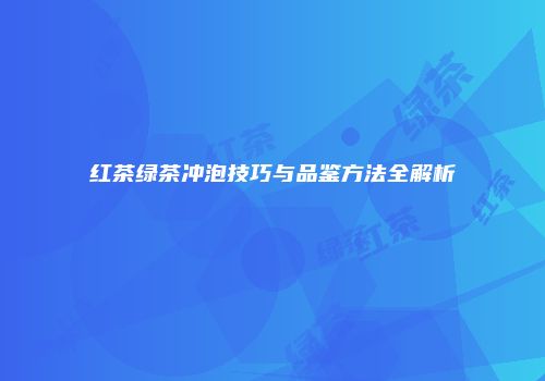 红茶绿茶冲泡技巧与品鉴方法全解析