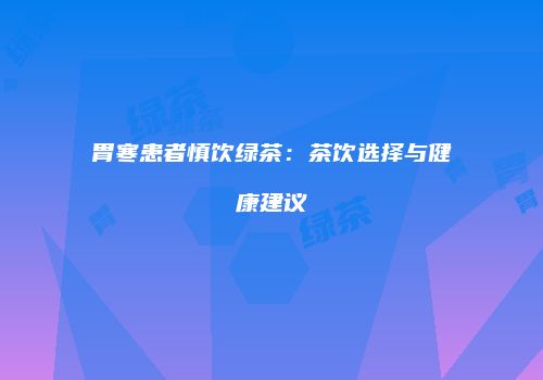 胃寒患者慎饮绿茶：茶饮选择与健康建议