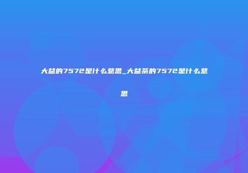 大益的7572是什么意思_大益茶的7572是什么意思