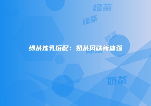 绿茶炼乳搭配：奶茶风味新体验