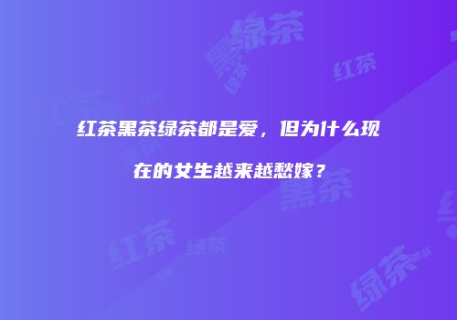 红茶黑茶绿茶都是爱，但为什么现在的女生越来越愁嫁？