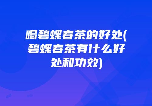 喝碧螺春茶的好处(碧螺春茶有什么好处和功效)