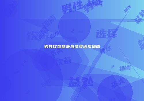 男性饮茶益处与茶类选择指南