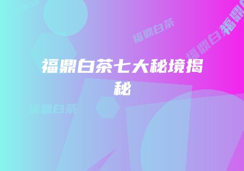 福鼎白茶七大秘境揭秘