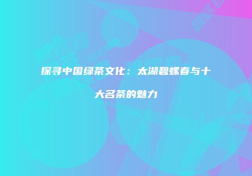 探寻中国绿茶文化：太湖碧螺春与十大名茶的魅力