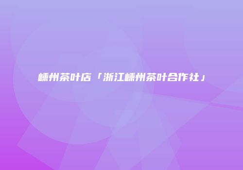 嵊州茶叶店「浙江嵊州茶叶合作社」