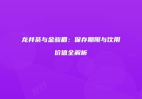 龙井茶与金骏眉：保存期限与饮用价值全解析