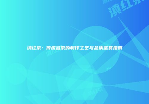滇红茶：传统名茶的制作工艺与品质鉴赏指南