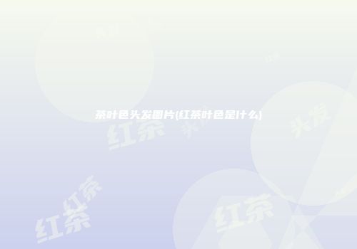 茶叶色头发图片(红茶叶色是什么)