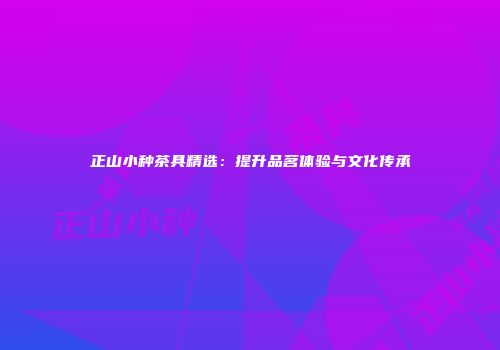 正山小种茶具精选：提升品茗体验与文化传承