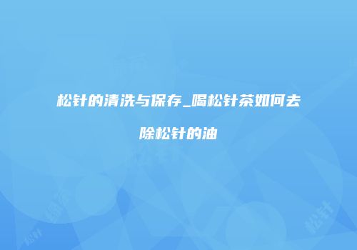 松针的清洗与保存_喝松针茶如何去除松针的油