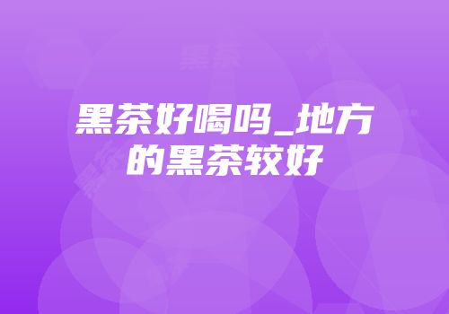 黑茶好喝吗_地方的黑茶较好