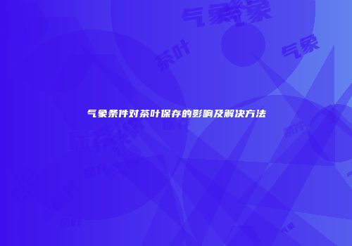 气象条件对茶叶保存的影响及解决方法