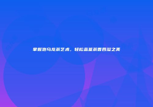 掌握泡乌龙茶艺术，轻松品鉴茶香四溢之美