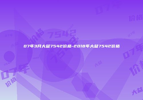 07年3月大益7542价格-2018年大益7542价格