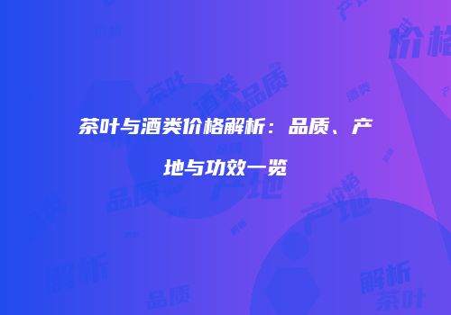 茶叶与酒类价格解析：品质、产地与功效一览
