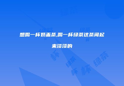 想喝一杯奶盖茶,喝一杯绿茶这茶闻起来淡淡的