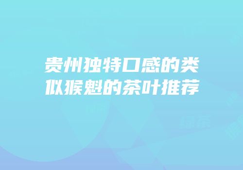 贵州独特口感的类似猴魁的茶叶推荐