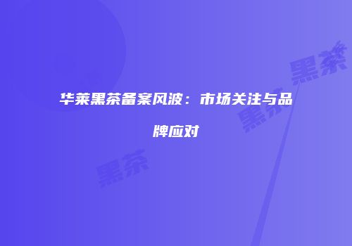 华莱黑茶备案风波：市场关注与品牌应对