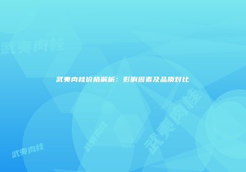 武夷肉桂价格解析：影响因素及品质对比