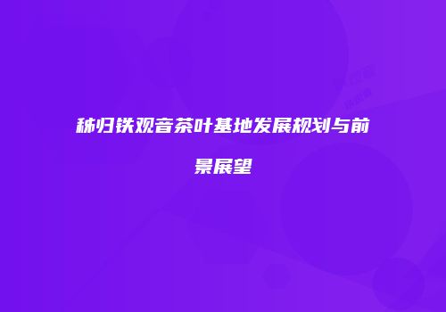 秭归铁观音茶叶基地发展规划与前景展望