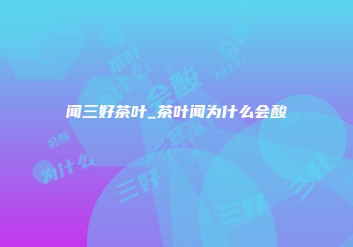 闻三好茶叶_茶叶闻为什么会酸