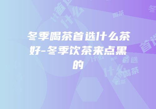 冬季喝茶首选什么茶好-冬季饮茶来点黑的