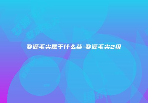 婺源毛尖属于什么茶-婺源毛尖2级