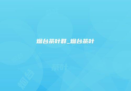 烟台茶叶群_烟台茶叶