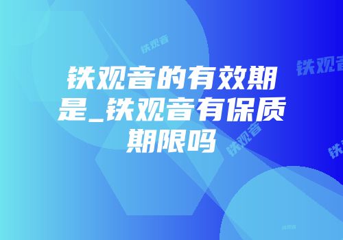 铁观音的有效期是_铁观音有保质期限吗