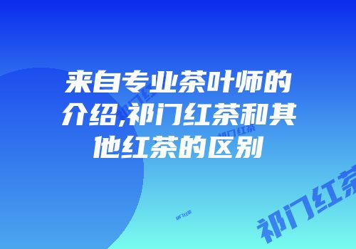 来自专业茶叶师的介绍,祁门红茶和其他红茶的区别