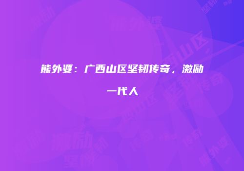 熊外婆：广西山区坚韧传奇，激励一代人