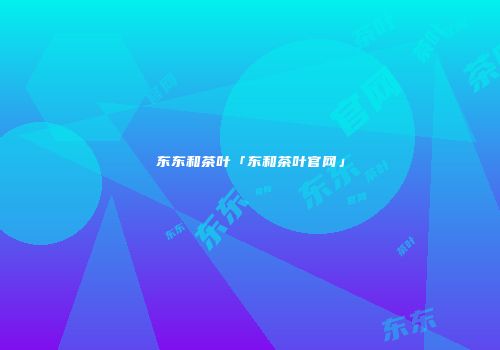 东东和茶叶「东和茶叶官网」