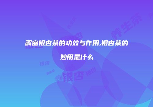 解密银杏茶的功效与作用,银杏茶的妙用是什么