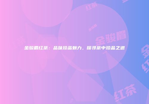 金骏眉红茶：品味珍品魅力，探寻茶中珍品之道