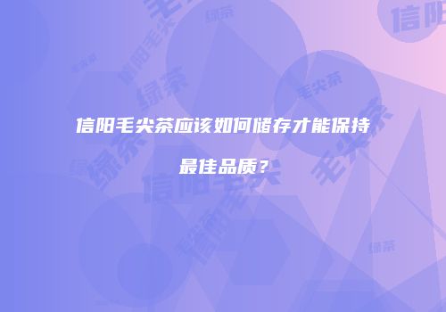 信阳毛尖茶应该如何储存才能保持最佳品质？