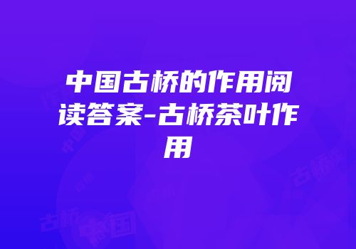 中国古桥的作用阅读答案-古桥茶叶作用