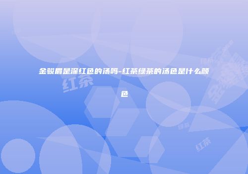 金骏眉是深红色的汤吗-红茶绿茶的汤色是什么颜色
