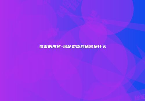茶香的描述-揭秘茶香的秘密是什么