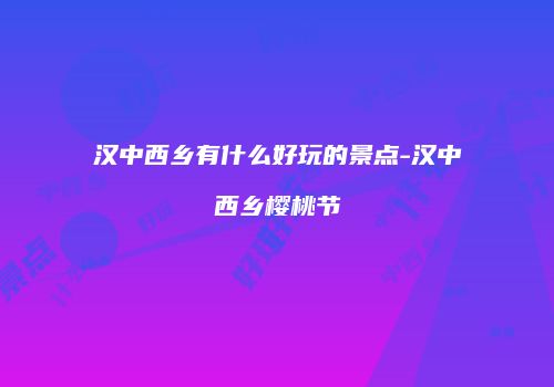 汉中西乡有什么好玩的景点-汉中西乡樱桃节