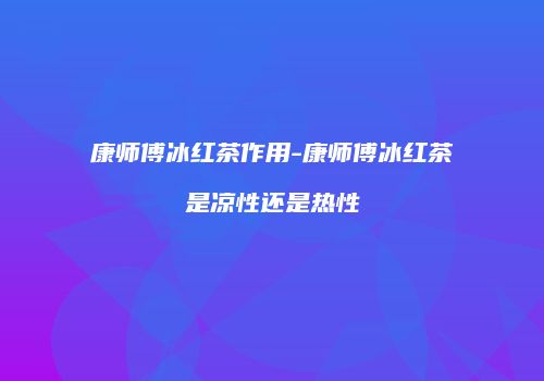 康师傅冰红茶作用-康师傅冰红茶是凉性还是热性