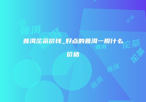 普洱沱茶价钱_好点的普洱一般什么价格