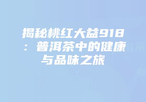 揭秘桃红大益918：普洱茶中的健康与品味之旅