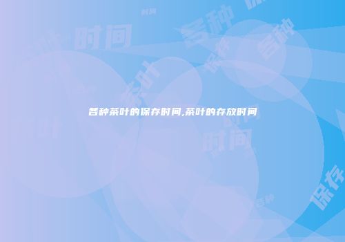各种茶叶的保存时间,茶叶的存放时间
