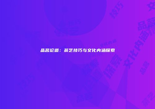 品茗论道：茶艺技巧与文化内涵探索
